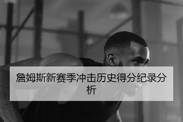 詹姆斯新赛季冲击历史得分纪录分析